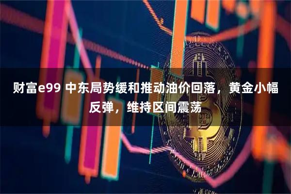 财富e99 中东局势缓和推动油价回落，黄金小幅反弹，维持区间震荡