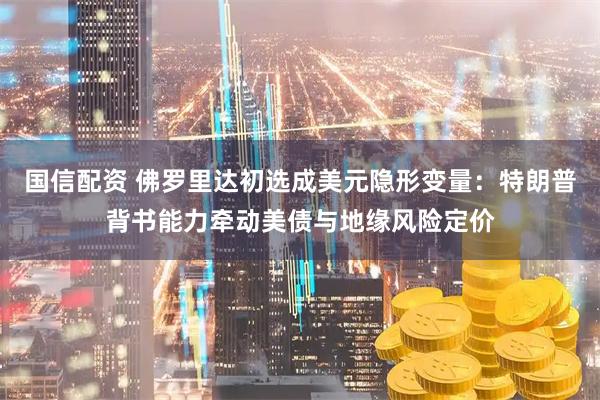 国信配资 佛罗里达初选成美元隐形变量：特朗普背书能力牵动美债与地缘风险定价