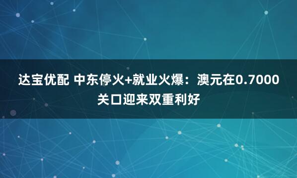 达宝优配 中东停火+就业火爆：澳元在0.7000关口迎来双重利好